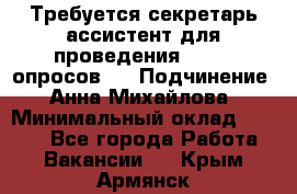 ﻿ Требуется секретарь-ассистент для проведения online опросов.  › Подчинение ­ Анна Михайлова › Минимальный оклад ­ 1 400 - Все города Работа » Вакансии   . Крым,Армянск